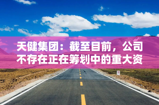 天健集团：截至目前，公司不存在正在筹划中的重大资产重组、股份发行、收购等重大事项