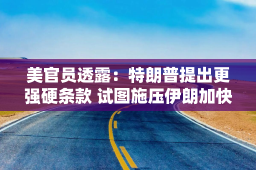 美官员透露：特朗普提出更强硬条款 试图施压伊朗加快谈判进程