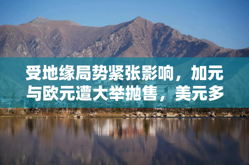 受地缘局势紧张影响，加元与欧元遭大举抛售，美元多头再度发力