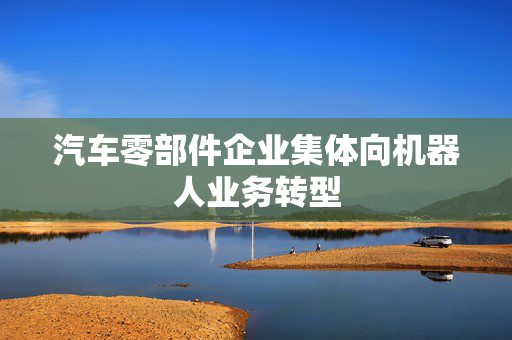汽车零部件企业集体向机器人业务转型