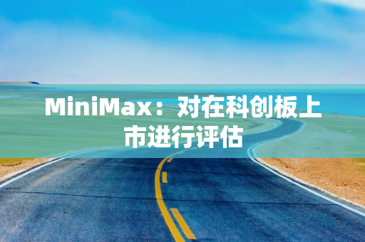 MiniMax：对在科创板上市进行评估