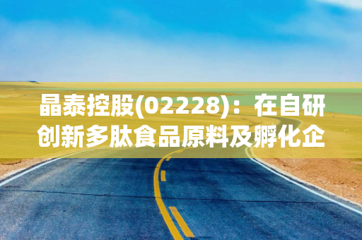 晶泰控股(02228)：在自研创新多肽食品原料及孵化企业创新药管线方面取得两项突破性进展