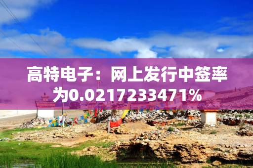 高特电子：网上发行中签率为0.0217233471%