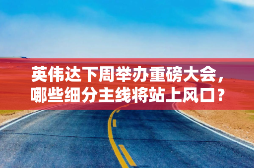 英伟达下周举办重磅大会，哪些细分主线将站上风口？