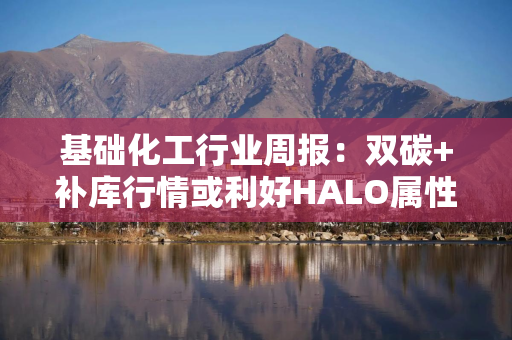 基础化工行业周报：双碳+补库行情或利好HALO属性大化工资产 持续重视六氟化钨及AI半导体材料产业链