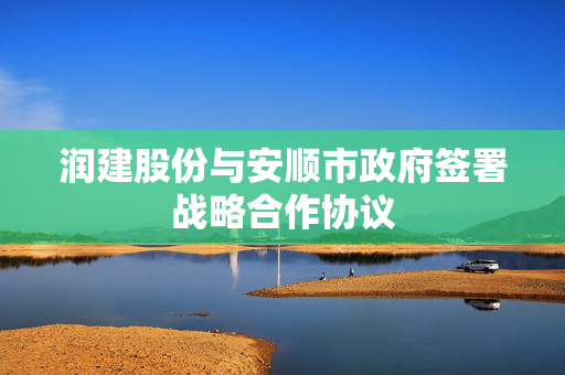 润建股份与安顺市政府签署战略合作协议