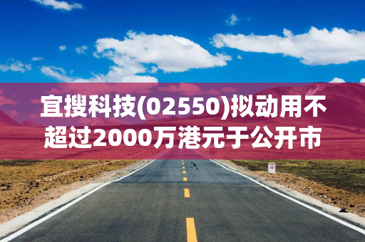宜搜科技(02550)拟动用不超过2000万港元于公开市场购回股份 宜搜科技(02550)拟动用不超过2000万港元于公开市场购回股份