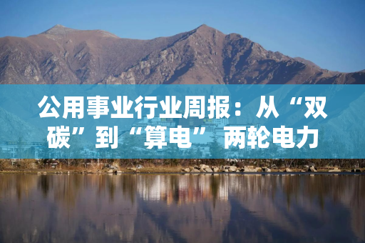 公用事业行业周报：从“双碳”到“算电” 两轮电力行情对照