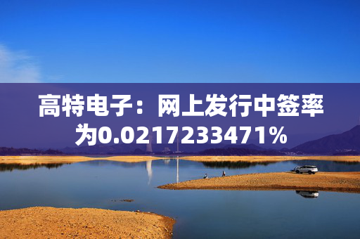 高特电子：网上发行中签率为0.0217233471%