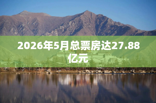 2026年5月总票房达27.88亿元