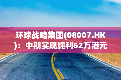 环球战略集团(08007.HK)：中期实现纯利62万港元 扭亏为盈