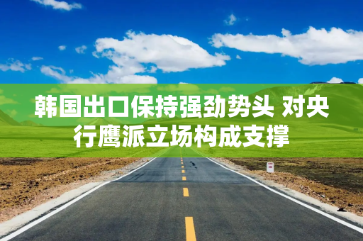 韩国出口保持强劲势头 对央行鹰派立场构成支撑