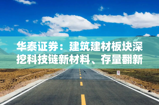 华泰证券：建筑建材板块深挖科技链新材料、存量翻新新模式和老树开新花三条主线