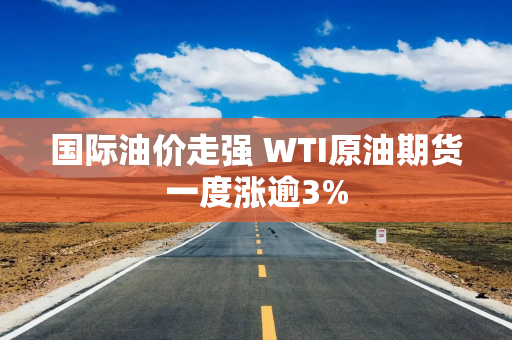 国际油价走强 WTI原油期货一度涨逾3%