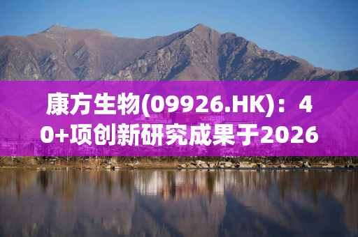 康方生物(09926.HK)：40+项创新研究成果于2026 ASCO发布