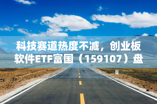 科技赛道热度不减，创业板软件ETF富国（159107）盘中涨幅达3.2%
