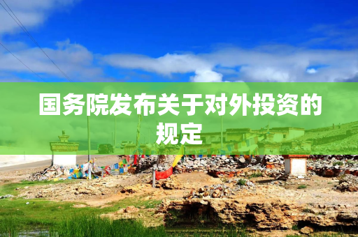 国务院发布关于对外投资的规定