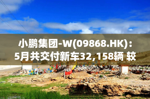 小鹏集团-W(09868.HK)：5月共交付新车32,158辆 较上月增长4%
