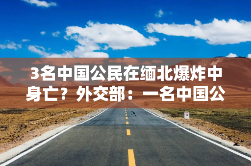 3名中国公民在缅北爆炸中身亡？外交部：一名中国公民受伤，已获救治