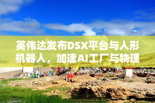 英伟达发布DSX平台与人形机器人，加速AI工厂与物理智能落地