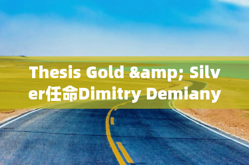 Thesis Gold & Silver任命Dimitry Demianyuk为项目开发执行副总裁，强化团队实力