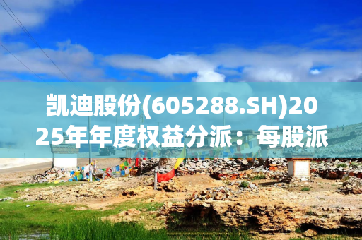 凯迪股份(605288.SH)2025年年度权益分派：每股派利0.74元