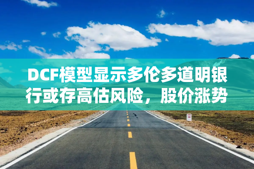 DCF模型显示多伦多道明银行或存高估风险，股价涨势与内在价值现分歧