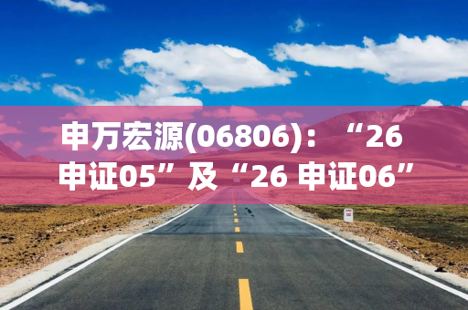 申万宏源(06806)：“26 申证05”及“26 申证06”6月1日起在深交所上市