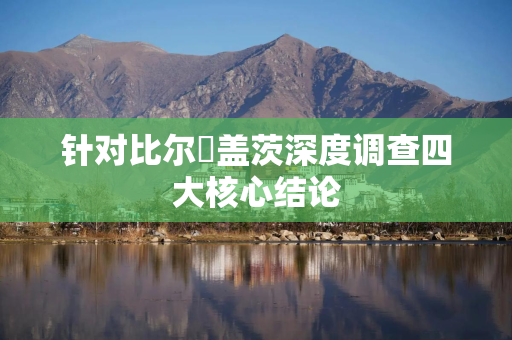 针对比尔・盖茨深度调查四大核心结论
