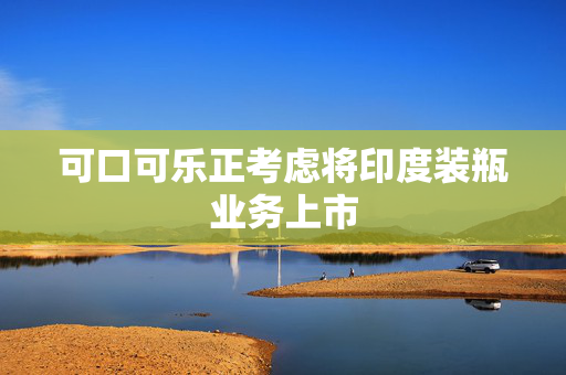 可口可乐正考虑将印度装瓶业务上市