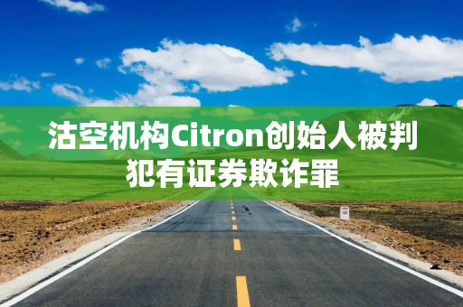 沽空机构Citron创始人被判犯有证券欺诈罪