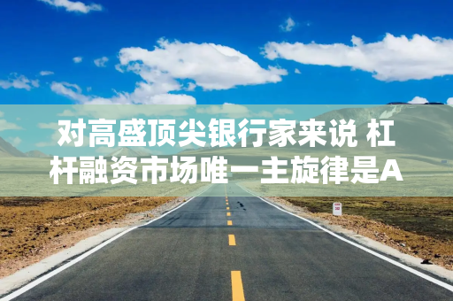 对高盛顶尖银行家来说 杠杆融资市场唯一主旋律是AI