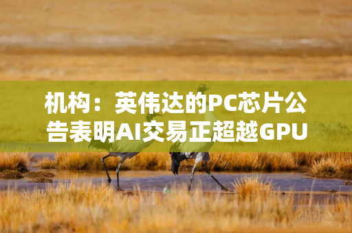 机构：英伟达的PC芯片公告表明AI交易正超越GPU