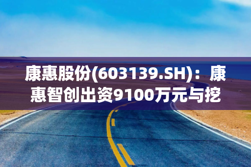 康惠股份(603139.SH)：康惠智创出资9100万元与挖金客共同设立北京惠金