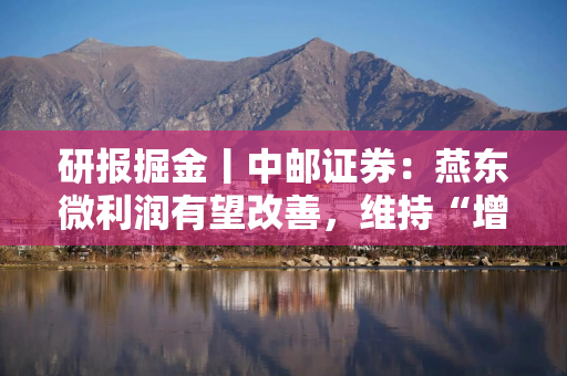 研报掘金丨中邮证券：燕东微利润有望改善，维持“增持”评级