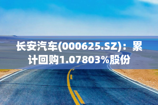 长安汽车(000625.SZ)：累计回购1.07803%股份