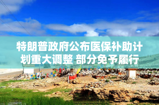 特朗普政府公布医保补助计划重大调整 部分免予履行新增工时要求
