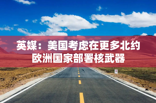 英媒：美国考虑在更多北约欧洲国家部署核武器