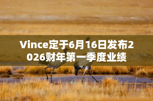 Vince定于6月16日发布2026财年第一季度业绩