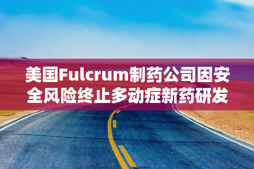 美国Fulcrum制药公司因安全风险终止多动症新药研发 股价暴跌逾五成并寻求转让