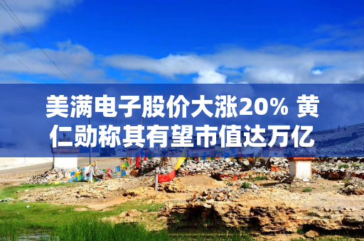 美满电子股价大涨20% 黄仁勋称其有望市值达万亿