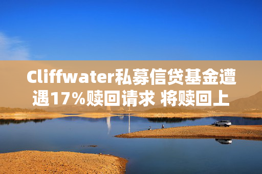 Cliffwater私募信贷基金遭遇17%赎回请求 将赎回上限定在5%