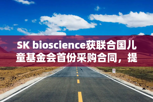 SK bioscience获联合国儿童基金会首份采购合同，提升疫苗可及性