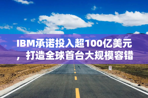 IBM承诺投入超100亿美元，打造全球首台大规模容错量子计算机