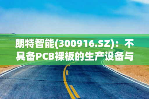 朗特智能(300916.SZ)：不具备PCB裸板的生产设备与条件