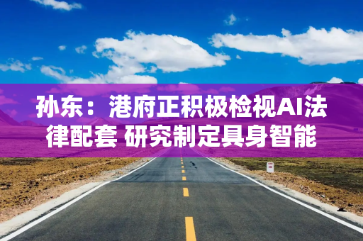 孙东：港府正积极检视AI法律配套 研究制定具身智能专属法例可行性