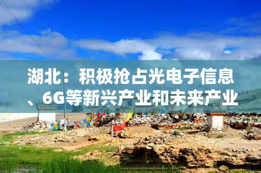 湖北：积极抢占光电子信息、6G等新兴产业和未来产业制高点