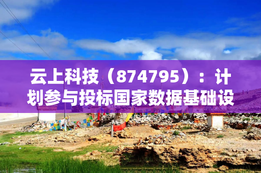 云上科技（874795）：计划参与投标国家数据基础设施（甘肃）区域功能节点项目（二期）项目