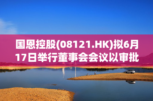 国恩控股(08121.HK)拟6月17日举行董事会会议以审批年度业绩