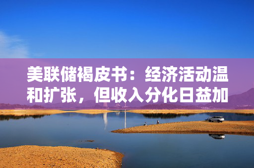 美联储褐皮书：经济活动温和扩张，但收入分化日益加剧